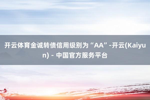 开云体育金诚转债信用级别为“AA”-开云(Kaiyun) - 中国官方服务平台