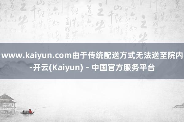 www.kaiyun.com由于传统配送方式无法送至院内-开云(Kaiyun) - 中国官方服务平台