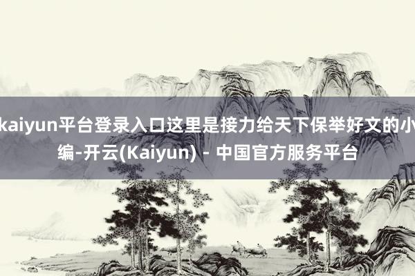 kaiyun平台登录入口这里是接力给天下保举好文的小编-开云(Kaiyun) - 中国官方服务平台