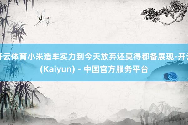 开云体育小米造车实力到今天放弃还莫得都备展现-开云(Kaiyun) - 中国官方服务平台