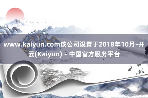www.kaiyun.com该公司设置于2018年10月-开云(Kaiyun) - 中国官方服务平台