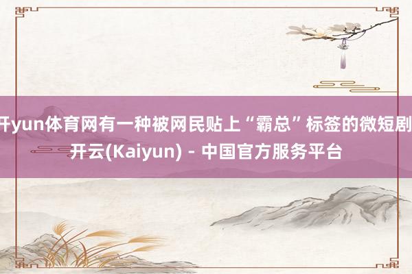 开yun体育网有一种被网民贴上“霸总”标签的微短剧-开云(Kaiyun) - 中国官方服务平台