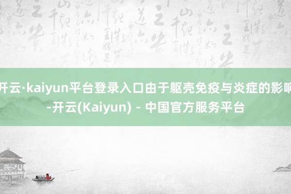 开云·kaiyun平台登录入口由于躯壳免疫与炎症的影响-开云(Kaiyun) - 中国官方服务平台