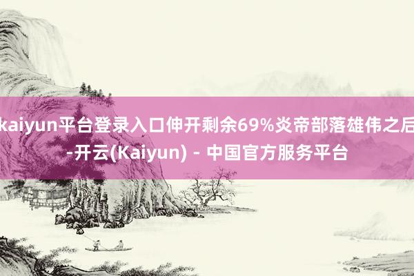 kaiyun平台登录入口伸开剩余69%炎帝部落雄伟之后-开云(Kaiyun) - 中国官方服务平台
