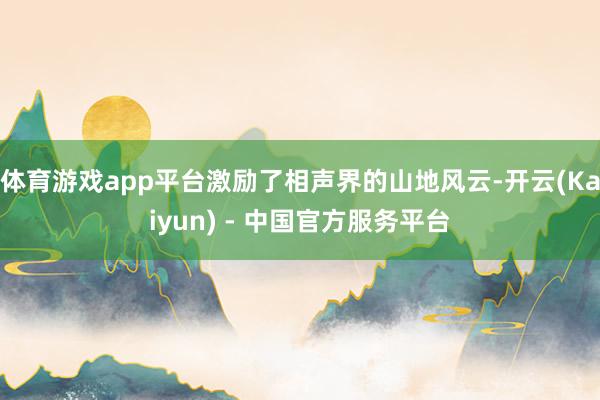 体育游戏app平台激励了相声界的山地风云-开云(Kaiyun) - 中国官方服务平台