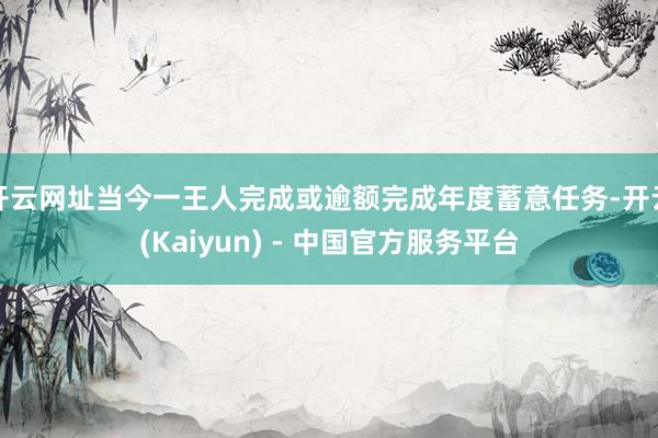 开云网址当今一王人完成或逾额完成年度蓄意任务-开云(Kaiyun) - 中国官方服务平台