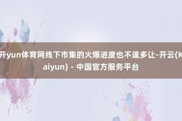 开yun体育网线下市集的火爆进度也不遑多让-开云(Kaiyun) - 中国官方服务平台