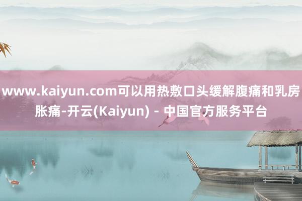 www.kaiyun.com可以用热敷口头缓解腹痛和乳房胀痛-开云(Kaiyun) - 中国官方服务平台