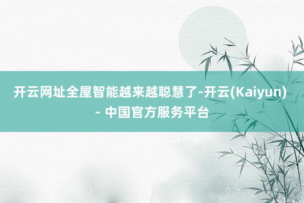 开云网址全屋智能越来越聪慧了-开云(Kaiyun) - 中国官方服务平台