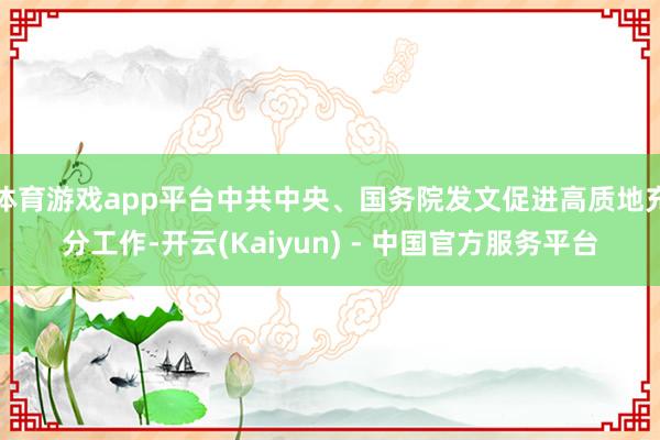 体育游戏app平台中共中央、国务院发文促进高质地充分工作-开云(Kaiyun) - 中国官方服务平台