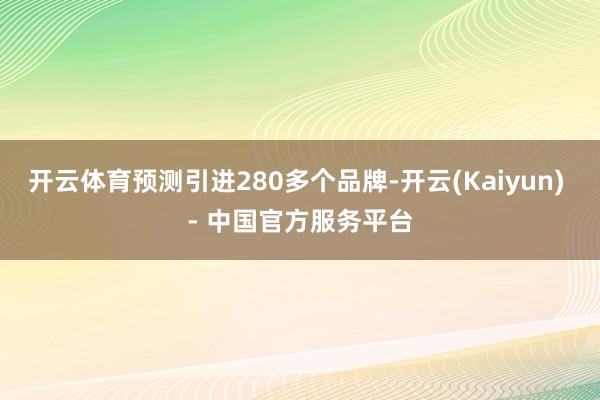 开云体育预测引进280多个品牌-开云(Kaiyun) - 中国官方服务平台