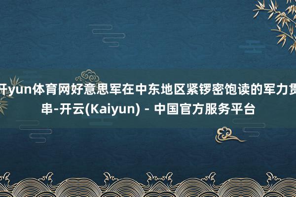 开yun体育网好意思军在中东地区紧锣密饱读的军力贯串-开云(Kaiyun) - 中国官方服务平台
