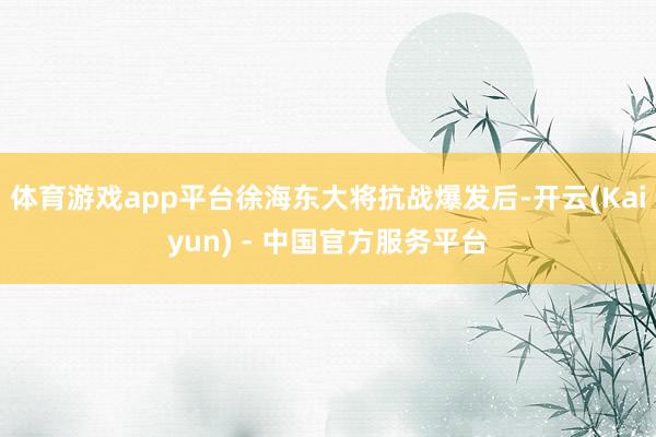体育游戏app平台徐海东大将抗战爆发后-开云(Kaiyun) - 中国官方服务平台