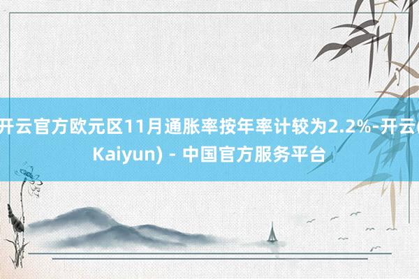 开云官方欧元区11月通胀率按年率计较为2.2%-开云(Kaiyun) - 中国官方服务平台