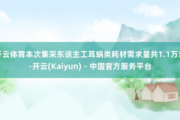 开云体育本次集采东谈主工耳蜗类耗材需求量共1.1万套-开云(Kaiyun) - 中国官方服务平台
