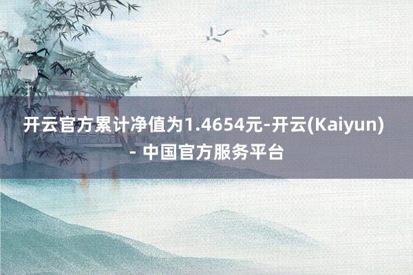开云官方累计净值为1.4654元-开云(Kaiyun) - 中国官方服务平台