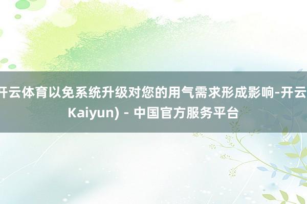 开云体育以免系统升级对您的用气需求形成影响-开云(Kaiyun) - 中国官方服务平台
