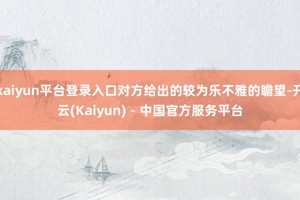 kaiyun平台登录入口对方给出的较为乐不雅的瞻望-开云(Kaiyun) - 中国官方服务平台