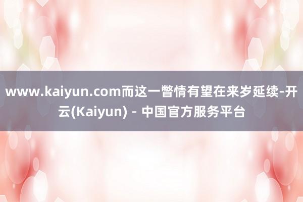 www.kaiyun.com而这一瞥情有望在来岁延续-开云(Kaiyun) - 中国官方服务平台