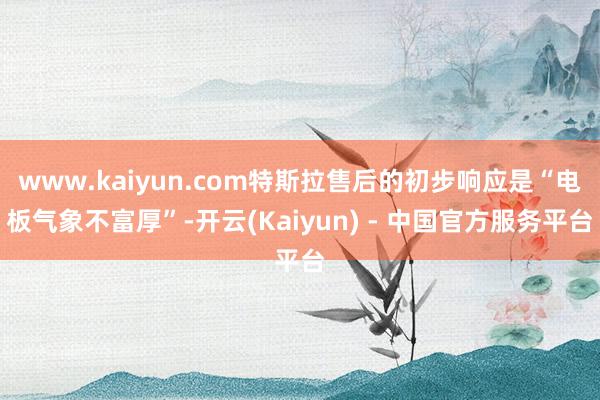 www.kaiyun.com特斯拉售后的初步响应是“电板气象不富厚”-开云(Kaiyun) - 中国官方服务平台