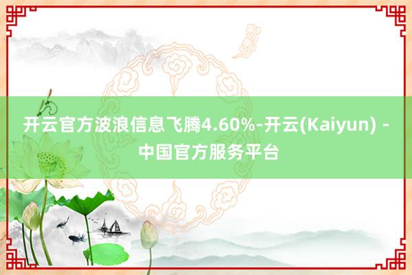 开云官方波浪信息飞腾4.60%-开云(Kaiyun) - 中国官方服务平台