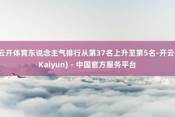 云开体育东说念主气排行从第37名上升至第5名-开云(Kaiyun) - 中国官方服务平台