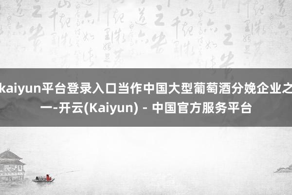 kaiyun平台登录入口当作中国大型葡萄酒分娩企业之一-开云(Kaiyun) - 中国官方服务平台