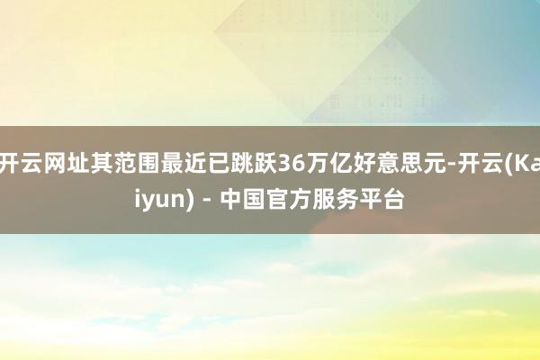 开云网址其范围最近已跳跃36万亿好意思元-开云(Kaiyun) - 中国官方服务平台
