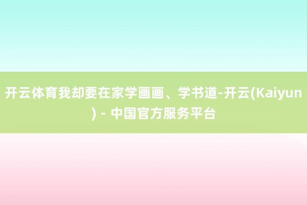 开云体育我却要在家学画画、学书道-开云(Kaiyun) - 中国官方服务平台