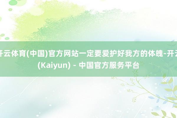 开云体育(中国)官方网站一定要爱护好我方的体魄-开云(Kaiyun) - 中国官方服务平台