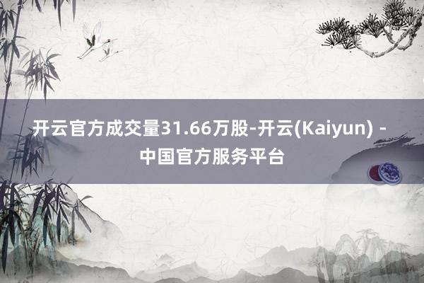 开云官方成交量31.66万股-开云(Kaiyun) - 中国官方服务平台