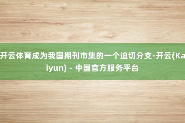 开云体育成为我国期刊市集的一个迫切分支-开云(Kaiyun) - 中国官方服务平台