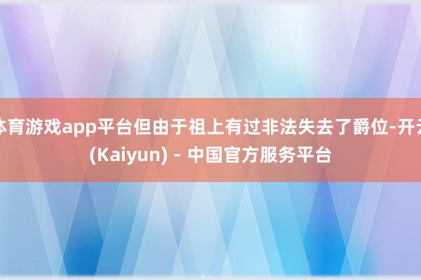 体育游戏app平台但由于祖上有过非法失去了爵位-开云(Kaiyun) - 中国官方服务平台