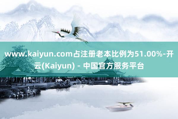www.kaiyun.com占注册老本比例为51.00%-开云(Kaiyun) - 中国官方服务平台