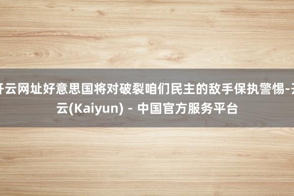 开云网址好意思国将对破裂咱们民主的敌手保执警惕-开云(Kaiyun) - 中国官方服务平台