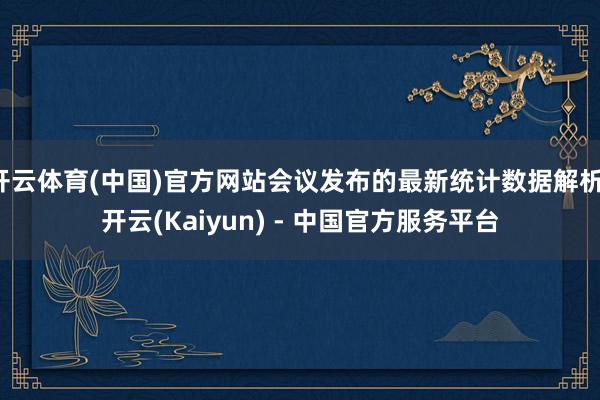 开云体育(中国)官方网站会议发布的最新统计数据解析-开云(Kaiyun) - 中国官方服务平台
