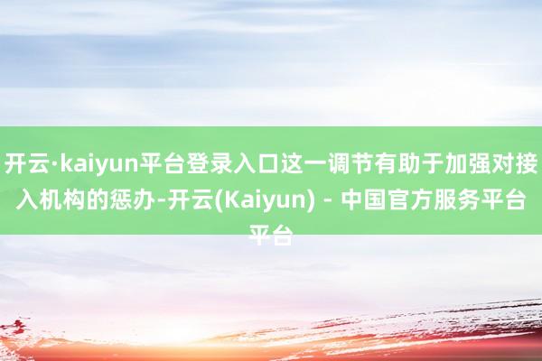 开云·kaiyun平台登录入口这一调节有助于加强对接入机构的惩办-开云(Kaiyun) - 中国官方服务平台