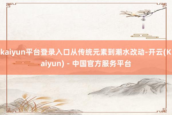 kaiyun平台登录入口从传统元素到潮水改动-开云(Kaiyun) - 中国官方服务平台