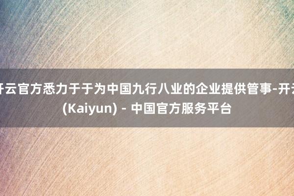 开云官方悉力于于为中国九行八业的企业提供管事-开云(Kaiyun) - 中国官方服务平台