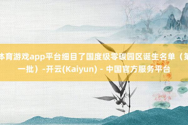 体育游戏app平台细目了国度级零碳园区诞生名单(第一批)-开云(Kaiyun) - 中国官方服务平台