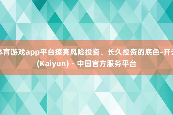 体育游戏app平台擦亮风险投资、长久投资的底色-开云(Kaiyun) - 中国官方服务平台