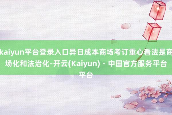 kaiyun平台登录入口异日成本商场考订重心看法是商场化和法治化-开云(Kaiyun) - 中国官方服务平台