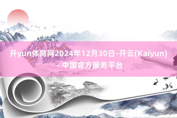 开yun体育网2024年12月30日-开云(Kaiyun) - 中国官方服务平台