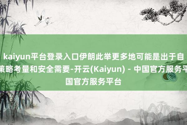 kaiyun平台登录入口伊朗此举更多地可能是出于自己策略考量和安全需要-开云(Kaiyun) - 中国官方服务平台