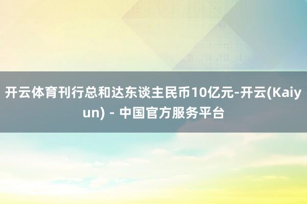 开云体育刊行总和达东谈主民币10亿元-开云(Kaiyun) - 中国官方服务平台