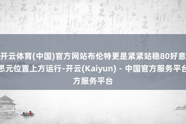 开云体育(中国)官方网站布伦特更是紧紧站稳80好意思元位置上方运行-开云(Kaiyun) - 中国官方服务平台