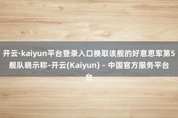 开云·kaiyun平台登录入口换取该舰的好意思军第5舰队晓示称-开云(Kaiyun) - 中国官方服务平台