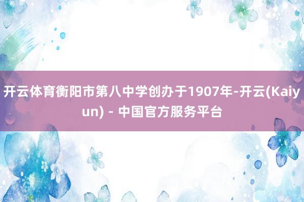 开云体育衡阳市第八中学创办于1907年-开云(Kaiyun) - 中国官方服务平台