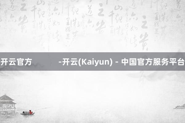 开云官方 -开云(Kaiyun) - 中国官方服务平台