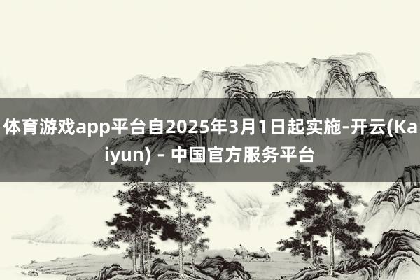 体育游戏app平台自2025年3月1日起实施-开云(Kaiyun) - 中国官方服务平台